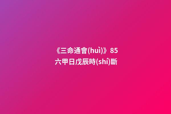 《三命通會(huì)》8.5 六甲日戊辰時(shí)斷